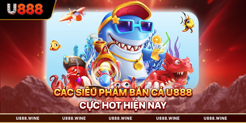 Bắn Cá U888 Đổi Thưởng Thả Ga Nhận Quà Bao La Các siêu phẩm bắn cá U888 cực hot hiện nay